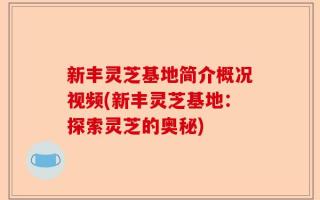 新丰灵芝基地简介概况视频(新丰灵芝基地：探索灵芝的奥秘)