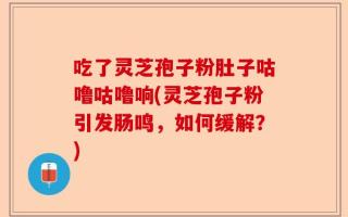 吃了灵芝孢子粉肚子咕噜咕噜响(灵芝孢子粉引发肠鸣，如何缓解？)