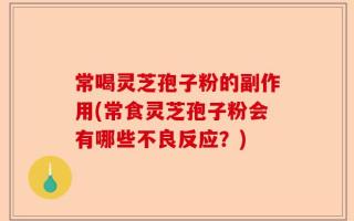 常喝灵芝孢子粉的副作用(常食灵芝孢子粉会有哪些不良反应？)