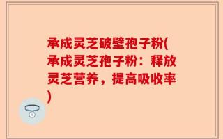 承成灵芝破壁孢子粉(承成灵芝孢子粉：释放灵芝营养，提高吸收率)