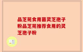 品芝苑食用菌灵芝孢子粉品芝苑推荐食用的灵芝孢子粉