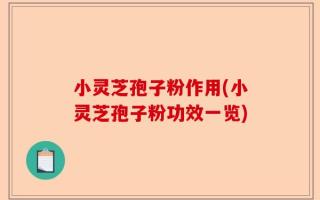 小灵芝孢子粉作用(小灵芝孢子粉功效一览)