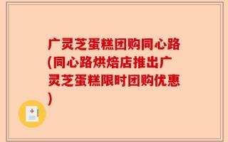 广灵芝蛋糕团购同心路(同心路烘焙店推出广灵芝蛋糕限时团购优惠)
