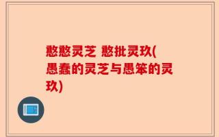 憨憨灵芝 憨批灵玖(愚蠢的灵芝与愚笨的灵玖)