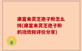 康富来灵芝孢子粉怎么样(康富来灵芝孢子粉的功效和评价分享)