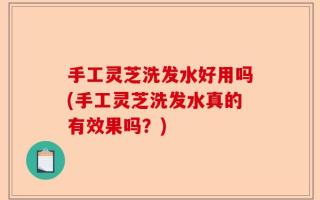 手工灵芝洗发水好用吗(手工灵芝洗发水真的有效果吗？)