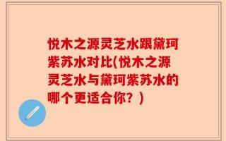 悦木之源灵芝水跟黛珂紫苏水对比(悦木之源灵芝水与黛珂紫苏水的哪个更适合你？)
