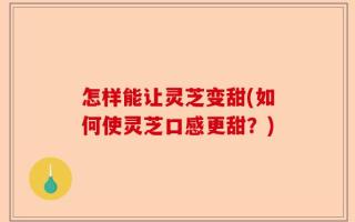 怎样能让灵芝变甜(如何使灵芝口感更甜？)