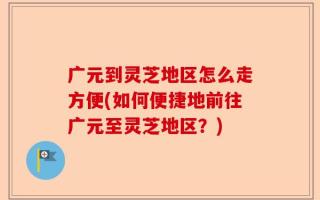 广元到灵芝地区怎么走方便(如何便捷地前往广元至灵芝地区？)