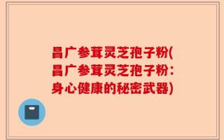 昌广参茸灵芝孢子粉(昌广参茸灵芝孢子粉：身心健康的秘密武器)