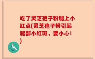 吃了灵芝孢子粉腿上小红点(灵芝孢子粉引起腿部小红斑，要小心！)