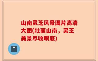 山南灵芝风景图片高清大图(壮丽山南，灵芝美景尽收眼底)