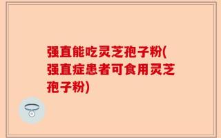 强直能吃灵芝孢子粉(强直症患者可食用灵芝孢子粉)