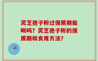 灵芝孢子粉过保质期能喝吗？灵芝孢子粉的保质期和食用方法？