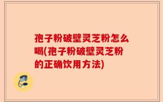 孢子粉破壁灵芝粉怎么喝(孢子粉破壁灵芝粉的正确饮用方法)