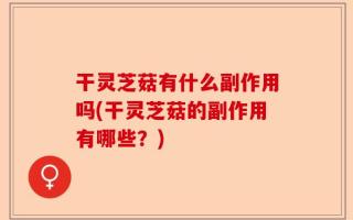 干灵芝菇有什么副作用吗(干灵芝菇的副作用有哪些？)