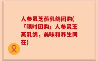 人参灵芝蒸乳鸽团购(「限时团购」人参灵芝蒸乳鸽，美味和养生同在)