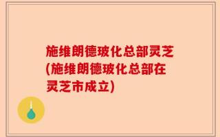 施维朗德玻化总部灵芝(施维朗德玻化总部在灵芝市成立)