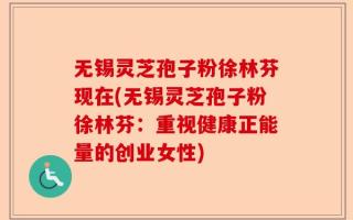 无锡灵芝孢子粉徐林芬现在(无锡灵芝孢子粉徐林芬：重视健康正能量的创业女性)