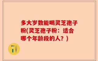 多大岁数能喝灵芝孢子粉(灵芝孢子粉：适合哪个年龄段的人？)