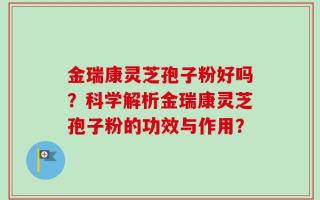金瑞康灵芝孢子粉好吗？科学解析金瑞康灵芝孢子粉的功效与作用？