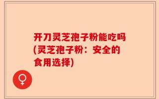 开刀灵芝孢子粉能吃吗(灵芝孢子粉：安全的食用选择)