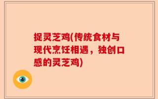 捉灵芝鸡(传统食材与现代烹饪相遇，独创口感的灵芝鸡)
