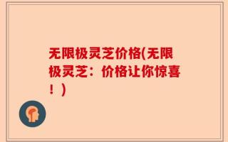 无限极灵芝价格(无限极灵芝：价格让你惊喜！)
