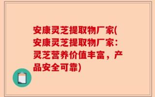 安康灵芝提取物厂家(安康灵芝提取物厂家：灵芝营养价值丰富，产品安全可靠)