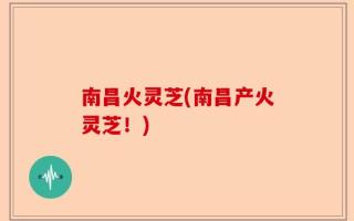 南昌火灵芝(南昌产火灵芝！)