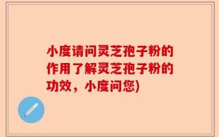 小度请问灵芝孢子粉的作用了解灵芝孢子粉的功效，小度问您)