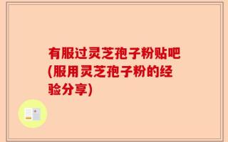 有服过灵芝孢子粉贴吧(服用灵芝孢子粉的经验分享)