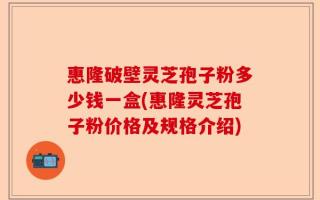 惠隆破壁灵芝孢子粉多少钱一盒(惠隆灵芝孢子粉价格及规格介绍)