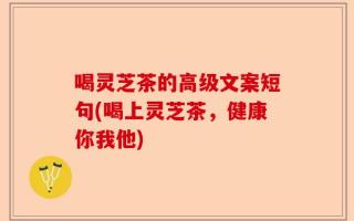 喝灵芝茶的高级文案短句(喝上灵芝茶，健康你我他)
