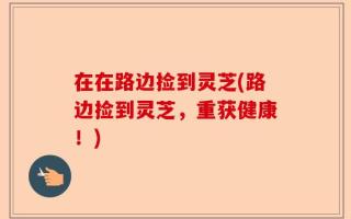在在路边捡到灵芝(路边捡到灵芝，重获健康！)