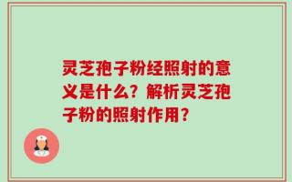 灵芝孢子粉经照射的意义是什么？解析灵芝孢子粉的照射作用？