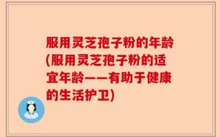 服用灵芝孢子粉的年龄(服用灵芝孢子粉的适宜年龄——有助于健康的生活护卫)