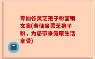 寿仙谷灵芝孢子粉营销文案(寿仙谷灵芝孢子粉，为您带来健康生活享受)