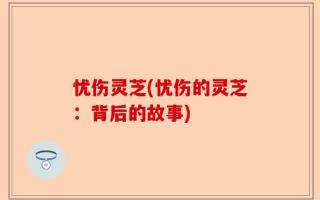忧伤灵芝(忧伤的灵芝：背后的故事)