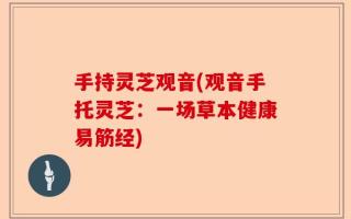 手持灵芝观音(观音手托灵芝：一场草本健康易筋经)
