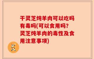 干灵芝炖羊肉可以吃吗有毒吗(可以食用吗？灵芝炖羊肉的毒性及食用注意事项)