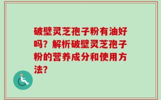 破壁灵芝孢子粉有油好吗？解析破壁灵芝孢子粉的营养成分和使用方法？