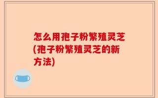 怎么用孢子粉繁殖灵芝(孢子粉繁殖灵芝的新方法)
