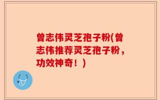 曾志伟灵芝孢子粉(曾志伟推荐灵芝孢子粉，功效神奇！)