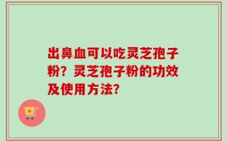 出鼻血可以吃灵芝孢子粉？灵芝孢子粉的功效及使用方法？