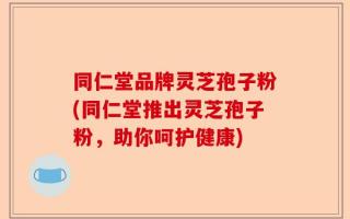 同仁堂品牌灵芝孢子粉(同仁堂推出灵芝孢子粉，助你呵护健康)