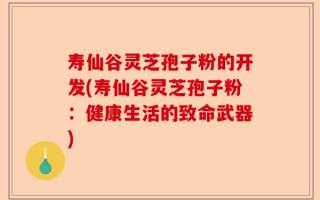 寿仙谷灵芝孢子粉的开发(寿仙谷灵芝孢子粉：健康生活的致命武器)