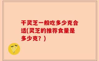 干灵芝一般吃多少克合适(灵芝的推荐食量是多少克？)