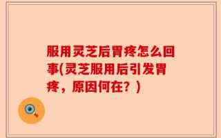 服用灵芝后胃疼怎么回事(灵芝服用后引发胃疼，原因何在？)