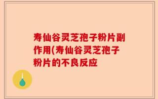 寿仙谷灵芝孢子粉片副作用(寿仙谷灵芝孢子粉片的不良反应